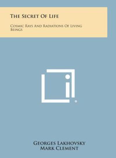 Cover for Georges Lakhovsky · The Secret of Life: Cosmic Rays and Radiations of Living Beings (Hardcover Book) (2013)