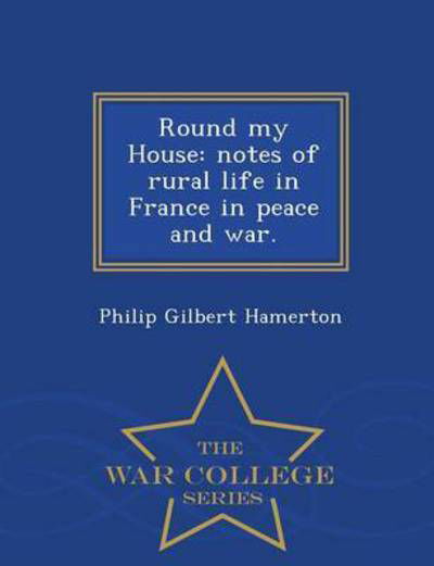 Cover for Philip Gilbert Hamerton · Round My House: Notes of Rural Life in France in Peace and War. - War College Series (Paperback Book) (2015)