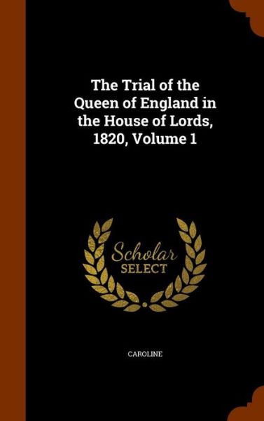 Cover for Caroline · The Trial of the Queen of England in the House of Lords, 1820, Volume 1 (Inbunden Bok) (2015)