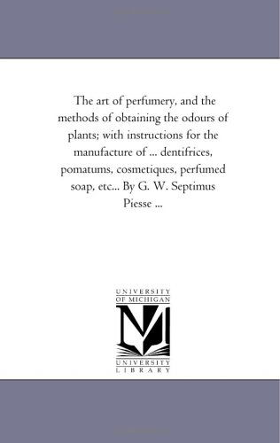 Cover for Michigan Historical Reprint Series · The Art of Perfumery, and the Methods of Obtaining the Odours of Plants; with Instructions for the Manufacture of ... Dentifrices, Pomatums, ... ... (The Michigan Historical Reprint Series) (Paperback Book) (2006)