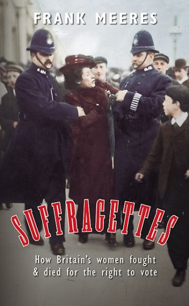 Cover for Frank Meeres · Suffragettes: How Britain's Women Fought &amp; Died for the Right to Vote (Hardcover Book) (2013)