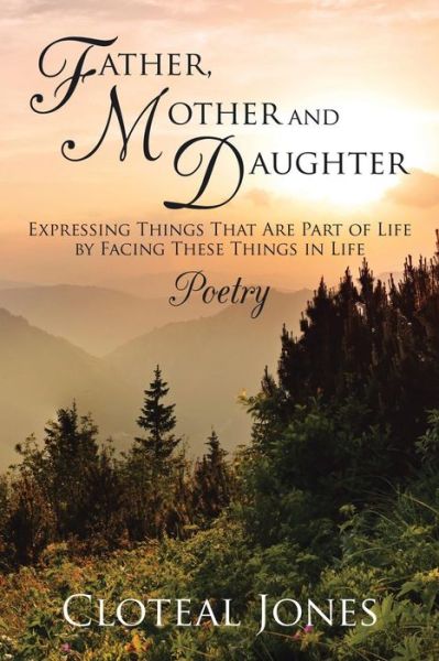 Cover for Cloteal Jones · Father, Mother and Daughter Expressing Things That Are Part of Life by Facing These Things in Life: Poetry (Paperback Book) (2015)