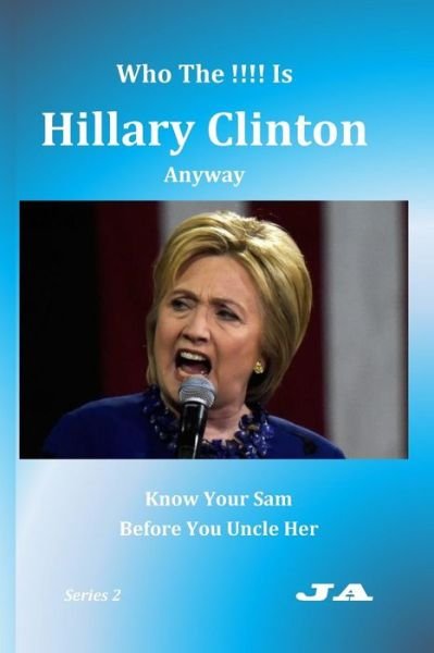 Cover for J a · Who The !!!! Is Hillary Clinton Anyway : Know Your Sam Before You Uncle Her (Paperback Bog) (2016)