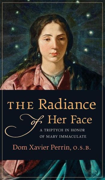 Cover for Dom Xavier Perrin · The Radiance of Her Face: A Triptych in Honor of Mary Immaculate (Hardcover Book) (2017)