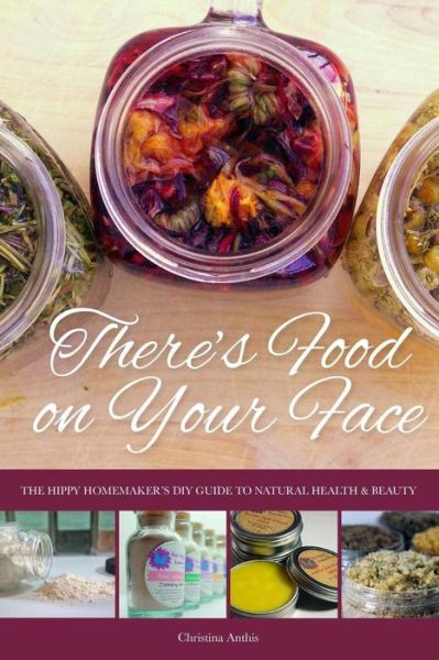 There's Food on Your Face: the Hippy Homemaker's Diy Guide to Natural Health & Beauty - Christina Anthis - Books - CaryPress - 9781631030079 - August 14, 2014