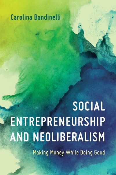 Cover for Bandinelli, Carolina, Assistant Professor in Media and Creative Industries at the Centre for Cul · Social Entrepreneurship and Neoliberalism: Making Money While Doing Good (Hardcover Book) (2019)