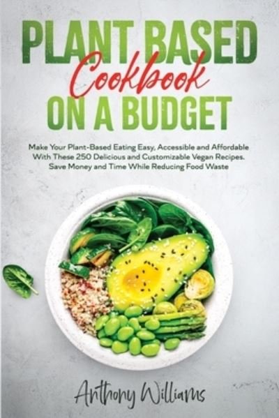 Cover for Anthony Williams · Plant Based Cookbook on a Budget: Make Your Plant-Based Eating Easy, Accessible and Affordable With These 250 Delicious and Customizable Vegan Recipes. Save Money and Time While Reducing Food Waste (Paperback Book) (2020)