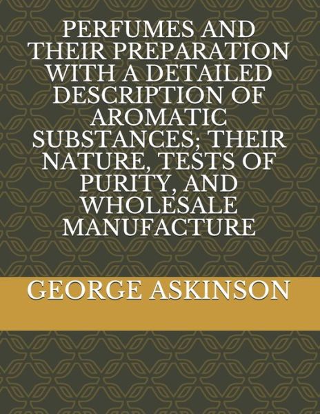 Cover for George William Askinson · Perfumes and Their Preparation with a Detailed Description of Aromatic Substances; Their Nature, Tests of Purity, and Wholesale Manufacture (Paperback Book) (2021)