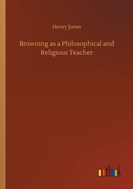 Browning as a Philosophical and Religious Teacher - Henry Jones - Bøker - Outlook Verlag - 9783732696079 - 23. mai 2018