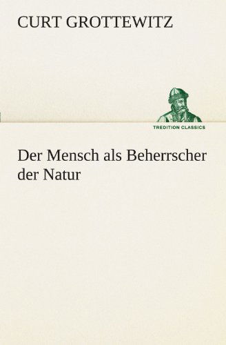 Cover for Curt Grottewitz · Der Mensch Als Beherrscher Der Natur (Tredition Classics) (German Edition) (Paperback Book) [German edition] (2012)