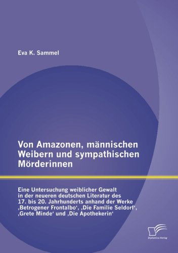 Cover for Eva K. Sammel · Von Amazonen, Männischen Weibern Und Sympathischen Mörderinnen: Eine Untersuchung Weiblicher Gewalt in Der Neueren Deutschen Literatur Des 17. Bis 20. ... Minde' Und 'die Apothekerin' (Paperback Book) [German edition] (2012)