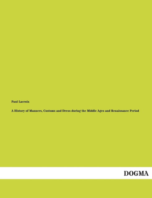 A History of Manners, Customs and Dress During the Middle Ages and Renaissance Period - Paul Lacroix - Böcker - DOGMA - 9783955079079 - 6 januari 2013