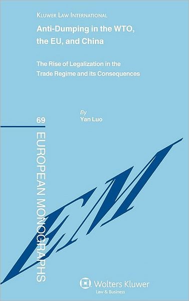 Anti-dumping in the WTO, the EU and China: The Rise of Legalization in the Trade Regime and its Consequences - Yan Luo - Livres - Kluwer Law International - 9789041132079 - 3 mars 2010