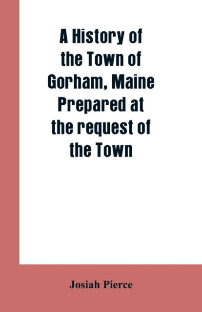 Cover for Josiah Pierce · A History of the Town of Gorham, Maine. Prepared at the request of the Town (Paperback Book) (2019)