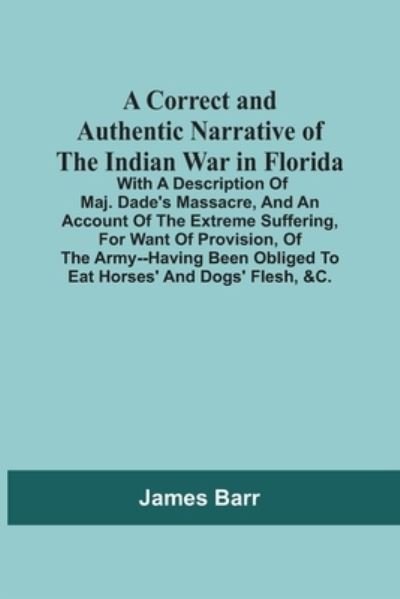 Cover for James Barr · A Correct And Authentic Narrative Of The Indian War In Florida; With A Description Of Maj. Dade'S Massacre, And An Account Of The Extreme Suffering, For Want Of Provision, Of The Army--Having Been Obliged To Eat Horses' And Dogs' Flesh, &amp;C. (Taschenbuch) (2021)