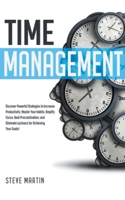 Cover for Steve Martin · Time Management: Discover Powerful Strategies to Increase Productivity, Master Your Habits, Amplify Focus, Beat Procrastination, and Eliminate Laziness for Achieving Your Goals! - Self Help Mastery (Paperback Book) (2022)