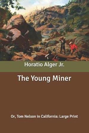 Cover for Alger, Horatio, Jr · The Young Miner: Or, Tom Nelson in California: Large Print (Paperback Book) (2020)