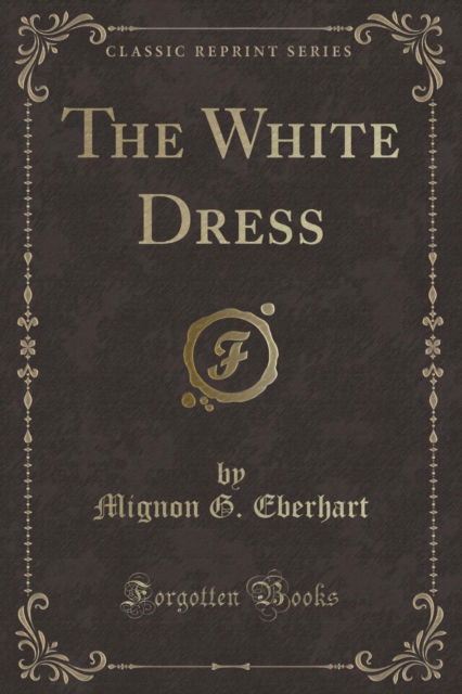 The White Dress (Classic Reprint) - Mignon G. Eberhart - Books - Forgotten Books - 9780259299080 - April 21, 2018