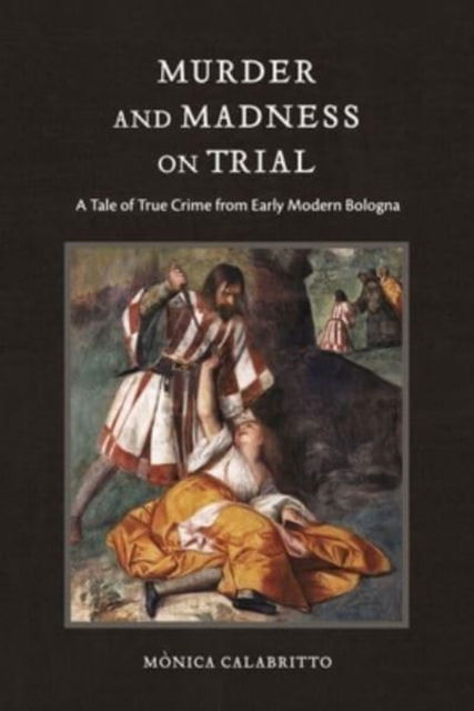 Cover for Calabritto, Monica (The Graduate Center at Hunter College, CUNY) · Murder and Madness on Trial: A Tale of True Crime from Early Modern Bologna - Interactions in the Early Modern Age (Hardcover Book) (2023)