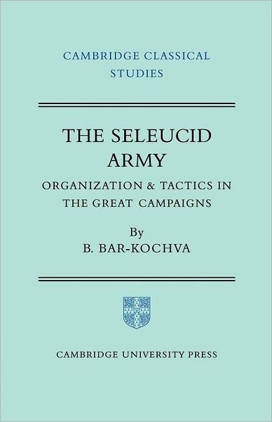 Cover for Bar-Kochva, Bezalel (Tel-Aviv University) · The Seleucid Army: Organization and Tactics in the Great Campaigns - Cambridge Classical Studies (Paperback Book) (2012)