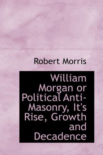 William Morgan or Political Anti-masonry, It's Rise, Growth and Decadence - Robert Morris - Książki - BiblioLife - 9780554868080 - 14 sierpnia 2008