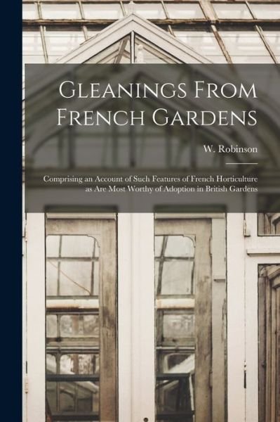 Gleanings From French Gardens: Comprising an Account of Such Features of French Horticulture as Are Most Worthy of Adoption in British Gardens - W (William) 1838-1935 Robinson - Bücher - Legare Street Press - 9781014994080 - 10. September 2021