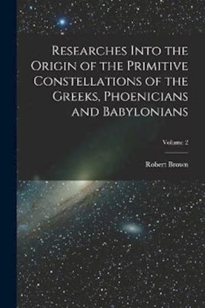 Cover for Robert Brown · Researches into the Origin of the Primitive Constellations of the Greeks, Phoenicians and Babylonians; Volume 2 (Book) (2022)