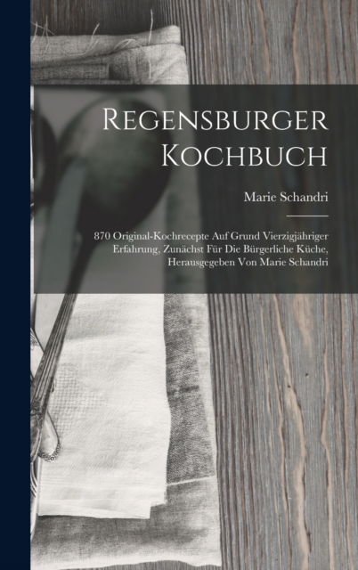 Regensburger Kochbuch: 870 Original-kochrecepte Auf Grund Vierzigjahriger Erfahrung, Zunachst Fur Die Burgerliche Kuche, Herausgegeben Von Marie Schandri - Marie Schandri - Książki - Legare Street Press - 9781016635080 - 27 października 2022