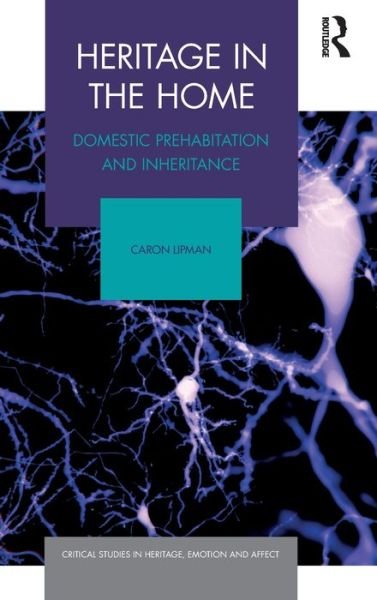 Cover for Lipman, Caron (Queen Mary University of London, United Kingdom) · Heritage in the Home: Domestic Prehabitation and Inheritance - Critical Studies in Heritage, Emotion and Affect (Hardcover bog) (2020)