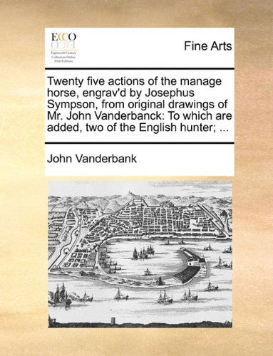Cover for John Vanderbank · Twenty Five Actions of the Manage Horse, Engrav'd by Josephus Sympson, from Original Drawings of Mr. John Vanderbanck: to Which Are Added, Two of the English Hunter; ... (Paperback Book) (2010)