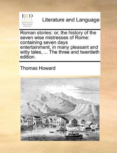 Cover for Thomas Howard · Roman Stories: Or, the History of the Seven Wise Mistresses of Rome: Containing Seven Days Entertainment, in Many Pleasant and Witty Tales, ... the Three and Twentieth Edition. (Paperback Book) (2010)