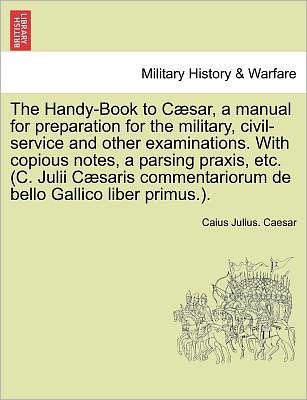 Cover for Caius Julius Caesar · The Handy-book to C Sar, a Manual for Preparation for the Military, Civil-service and Other Examinations. with Copious Notes, a Parsing Praxis, Etc. (C. J (Paperback Book) (2011)