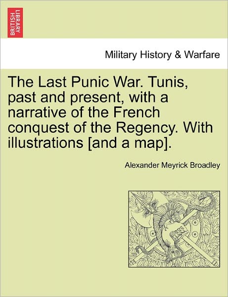 Cover for Alexander Meyrick Broadley · The Last Punic War. Tunis, Past and Present, with a Narrative of the French Conquest of the Regency. with Illustrations [and a Map]. (Paperback Book) (2011)