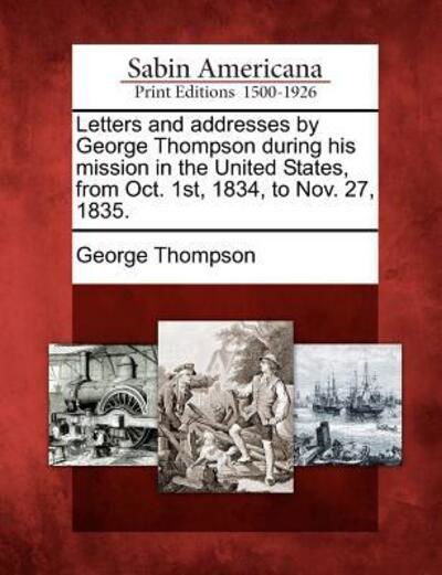 Cover for George Thompson · Letters and Addresses by George Thompson During His Mission in the United States, from Oct. 1st, 1834, to Nov. 27, 1835. (Paperback Bog) (2012)