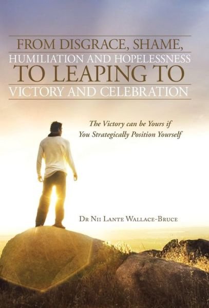 Cover for Nii Lante Wallace-bruce · From Disgrace, Shame, Humiliation and Hopelessness to Leaping to Victory and Celebration: the Victory Can Be Yours if You Strategically Position Yours (Hardcover Book) (2013)