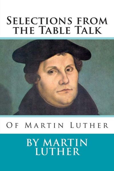 Selections from the Table Talk of Martin Luther - Martin Luther - Books - Createspace - 9781495313080 - January 24, 2014