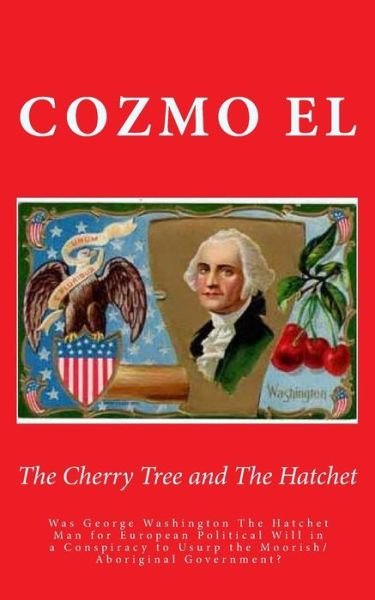 Cover for Min Cozmo El · The Cherry Tree and the Hatchet: Was George Washington the Hatchet Man for European Political Will in a Conspiracy to Usurp the Moorish / Aboriginal Gove (Paperback Bog) (2015)