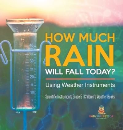 Cover for Baby Professor · How Much Rain Will Fall Today? Using Weather Instruments Scientific Instruments Grade 5 Children's Weather Books (Inbunden Bok) (2021)