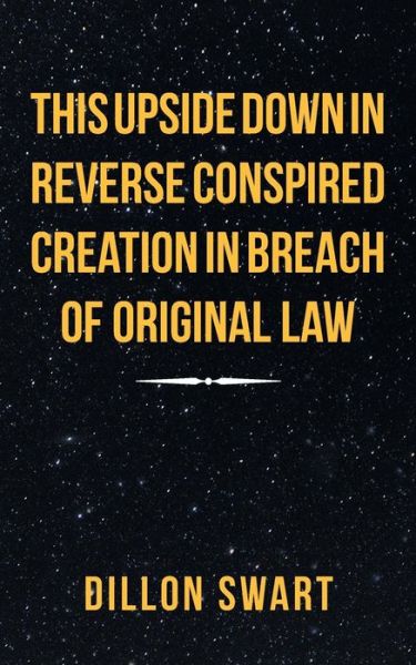 Cover for Dillon Swart · This Upside Down in Reverse Conspired Creation in Breach of Original Law (Paperback Book) (2018)