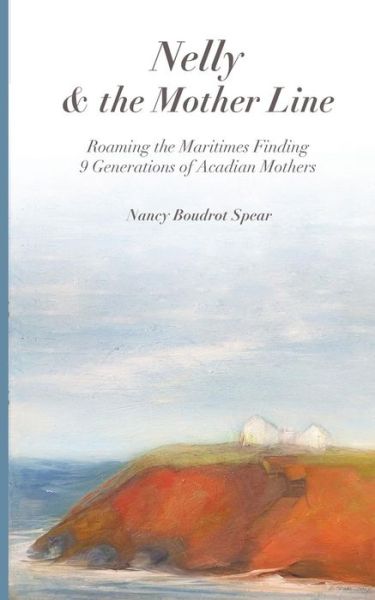 Nelly and the Mother Line: Roaming the Maritimes, Finding 9 Generations of Acadian Mothers - Nancy Boudrot Spear - Books - Mt. Nittany Press - 9781632332080 - August 15, 2019