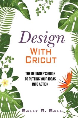 Cover for Sally R Ball · Design With Cricut: The Beginner's Guide To Putting Your Ideas Into Action (Paperback Book) (2020)