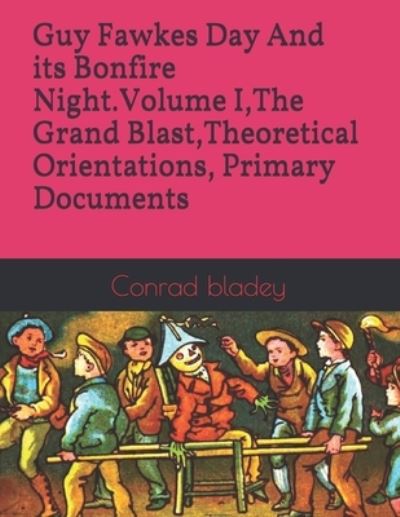 Cover for Conrad Jay Bladey · Guy Fawkes Day And its Bonfire Night.Volume I, The Grand Blast, Theoretical Orientations, Primary Documents (Paperback Book) (2020)