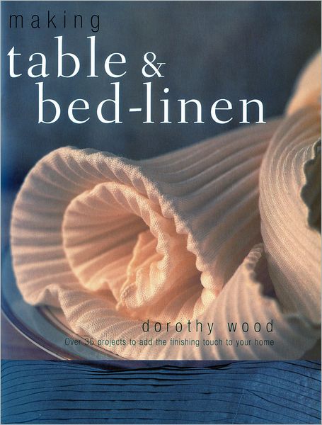 Making Table and Bed-linen: over 35 Projects to Add the Finishing Touch to Your Home - Dorothy Wood - Books - Anness Publishing - 9781844768080 - May 16, 2010