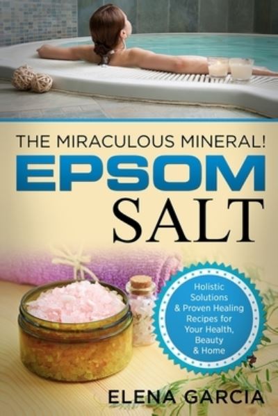 Cover for Elena Garcia · Epsom Salt: The Miraculous Mineral!: Holistic Solutions &amp; Proven Healing Recipes for Health, Beauty &amp; Home - Natural Remedies, Holistic Health (Paperback Book) (2020)