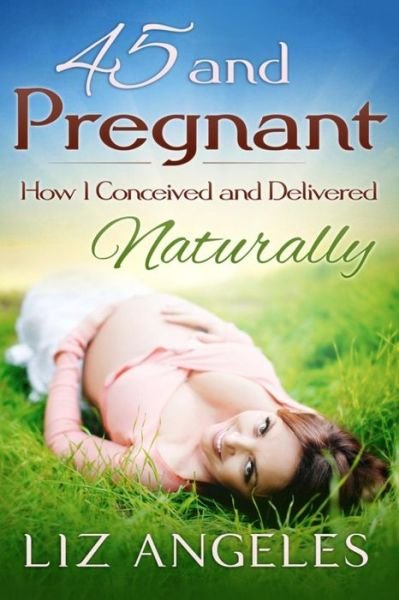 Cover for Liz Angeles · 45 and Pregnant: How I Conceived and Delivered Naturally (Paperback Bog) (2014)