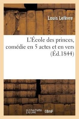 Cover for Lefevre-l · L'ecole Des Princes, Comedie en 5 Actes et en Vers. Paris, Second Theatre Francais (Taschenbuch) (2016)