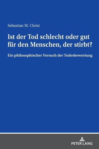 Ist Der Tod Schlecht Oder Gut Fuer Den Menschen, Der Stirbt?: Ein Philosophischer Versuch Der Todesbewertung - Sebastian Christ - Books - Peter Lang AG - 9783631845080 - March 17, 2021