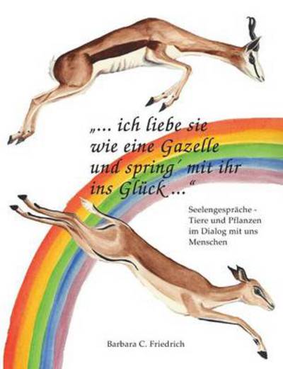 Cover for Barbara C Friedrich · Ich liebe sie wie eine Gazelle und spring' mit ihr ins Gluck.: Tierkommunikation und Pflanzenkommunikation in der Praxis (Paperback Book) [German edition] (2013)