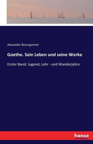 Cover for Alexander Baumgartner · Goethe. Sein Leben und seine Werke: Erster Band: Jugend, Lehr - und Wanderjahre (Taschenbuch) (2016)