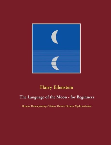 Cover for Harry Eilenstein · The Language of the Moon - for Beginners: Dreams, Dream Journeys, Visions, Omens, Pictures, Myths and more (Paperback Book) (2021)